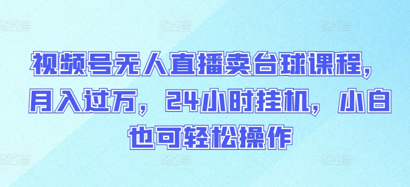 视频号无人直播卖台球课程，月入过万，24小时挂机，小白也可轻松操作-网创资源库