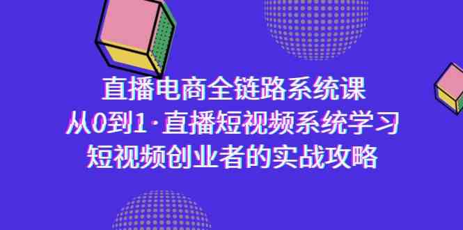 （9175期）直播电商-全链路系统课，从0到1·直播短视频系统学习，短视频创业者的实战-网创资源库