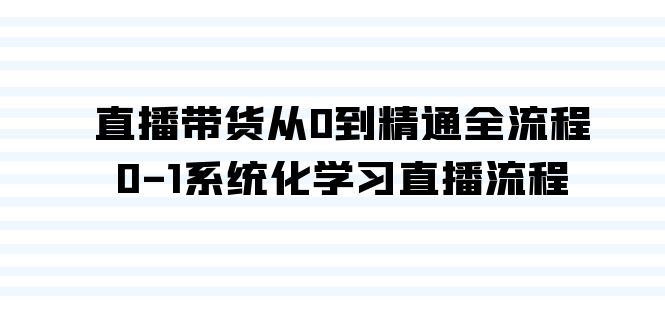 直播带货从0到精通全流程，0-1系统化学习直播流程（35节课）-网创资源库