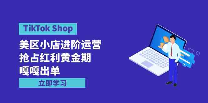 （9886期）TikTok Shop-美区小店进阶运营，抢占红利黄金期 嘎嘎出单（7节课）-网创资源库