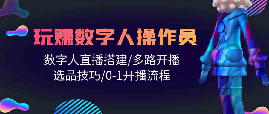 （10062期）人人都能玩赚数字人操作员 数字人直播搭建/多路开播/选品技巧/0-1开播流程-网创资源库