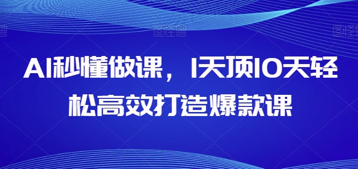 AI秒懂做课，1天顶10天轻松高效打造爆款课-网创资源库