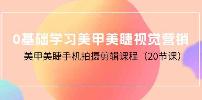 （10113期）0基础学习美甲美睫视觉营销，美甲美睫手机拍摄剪辑课程（20节课）-网创资源库