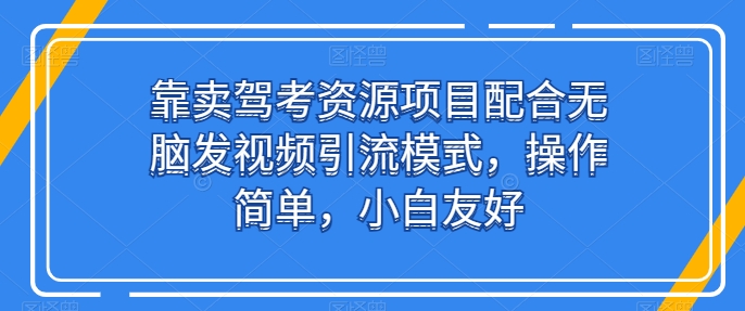 靠卖驾考资源项目配合无脑发视频引流模式，操作简单，小白友好-网创资源库