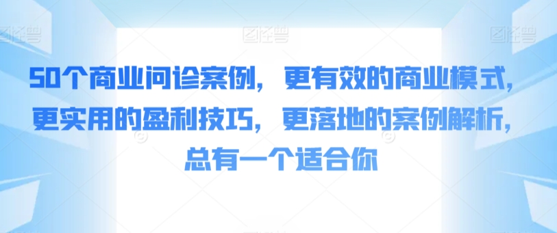 50个商业问诊案例，更有效的商业模式，更实用的盈利技巧，更落地的案例解析，总有一个适合你-网创资源库