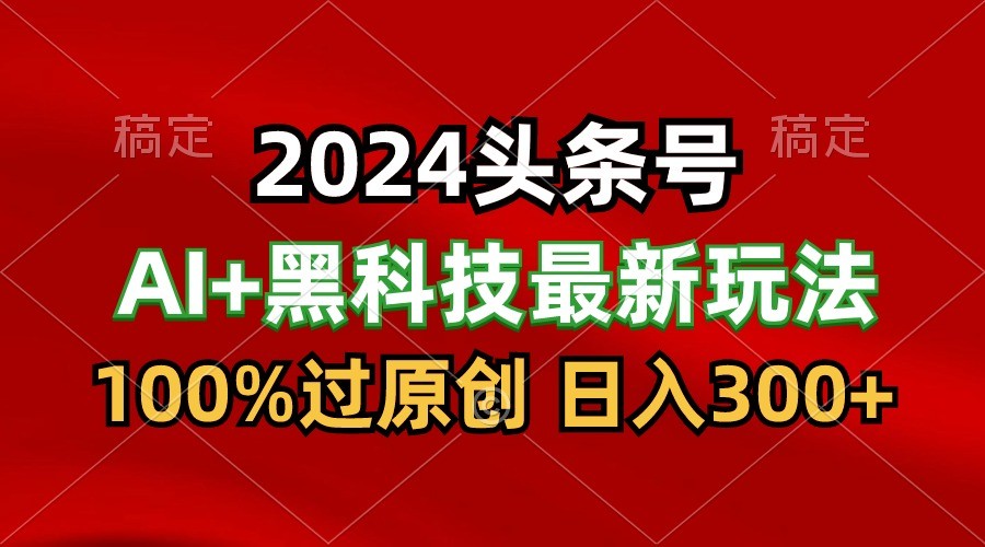 2024最新AI头条+黑科技猛撸收益，100%过原创，三天必起号，每天5分钟，月入1W+-网创资源库