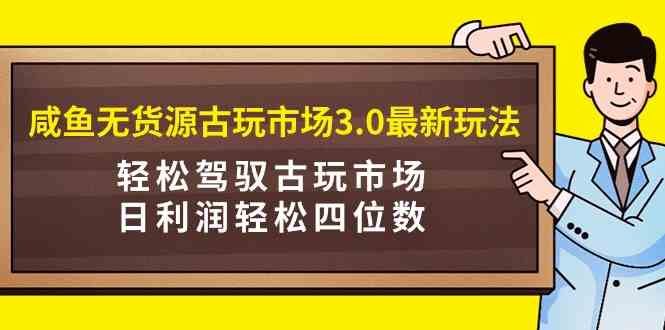 （9337期）咸鱼无货源古玩市场3.0最新玩法，轻松驾驭古玩市场，日利润轻松四位数！…-网创资源库