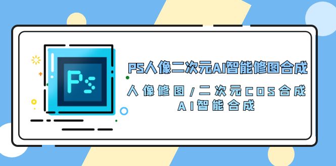 （10286期）PS人像二次元AI智能修图 合成 人像修图/二次元 COS合成/AI 智能合成/100节-网创资源库