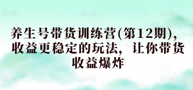 养生号带货训练营(第12期)，收益更稳定的玩法，让你带货收益爆炸-网创资源库