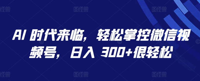 AI 时代来临，轻松掌控微信视频号，日入 300+很轻松-网创资源库