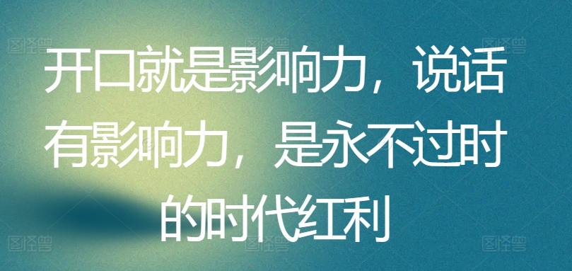 开口就是影响力，说话有影响力，是永不过时的时代红利-网创资源库