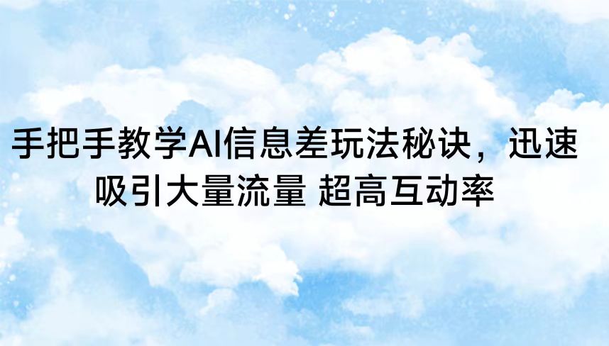 手把手教学AI信息差玩法秘诀，迅速吸引大量流量 超高互动率-网创资源库