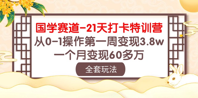 （10224期）国学 赛道-21天打卡特训营：从0-1操作第一周变现3.8w，一个月变现60多万-网创资源库