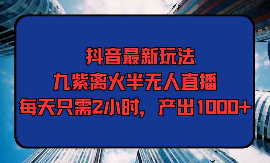 （9619期）抖音最新玩法，九紫离火半无人直播，每天只需2小时，产出1000+-网创资源库