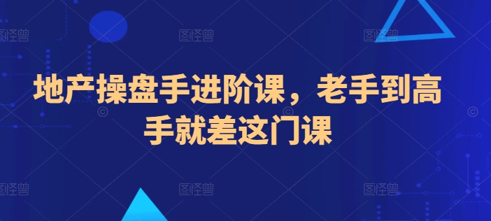 地产操盘手进阶课，老手到高手就差这门课-网创资源库