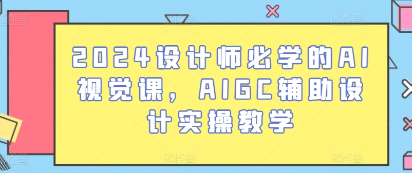 2024设计师必学的AI视觉课，AIGC辅助设计实操教学-网创资源库