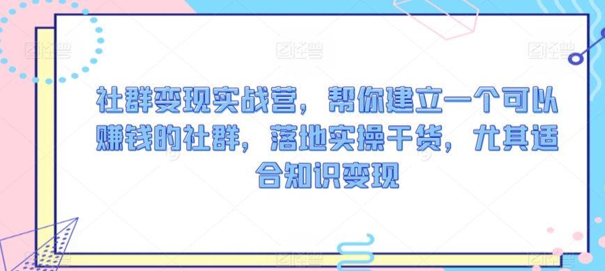 社群变现实战营，帮你建立一个可以赚钱的社群，落地实操干货，尤其适合知识变现-网创资源库