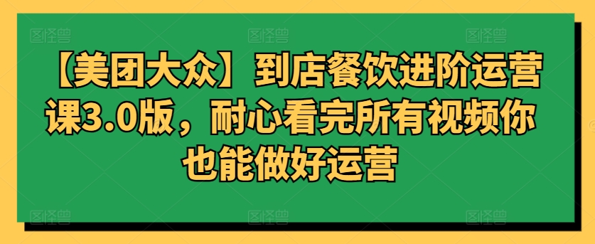 【美团大众】到店餐饮进阶运营课3.0版，耐心看完所有视频你也能做好运营-网创资源库