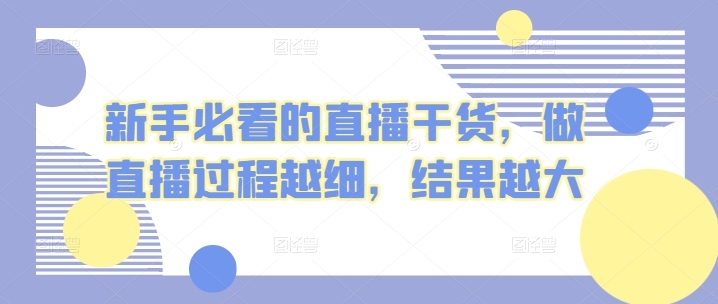 新手必看的直播干货，做直播过程越细，结果越大-网创资源库