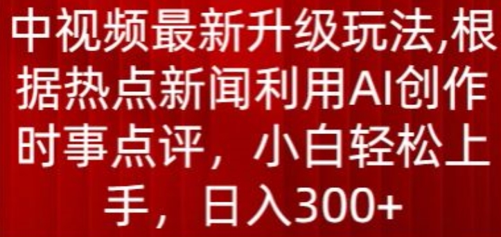 中视频最新升级玩法，根据热点新闻利用AI创作时事点评，日入300+-网创资源库