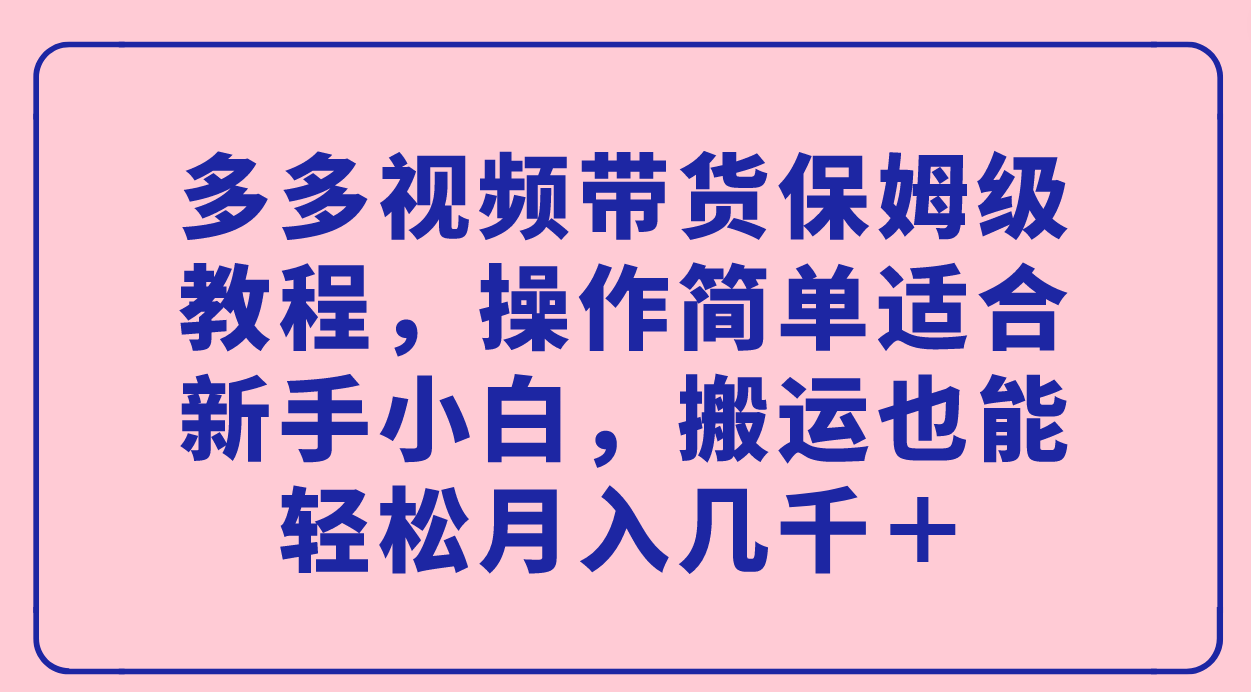 多多视频带货保姆级教程，操作简单适合新手小白，搬运也能轻松月入几千＋-网创资源库