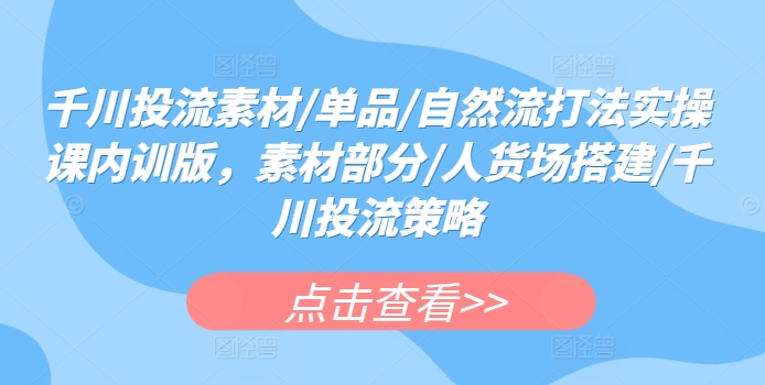 千川投流素材/单品/自然流打法实操课内训版，素材部分/人货场搭建/千川投流策略-网创资源库