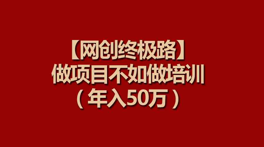 （9550期）【网创终极路】做项目不如做项目培训，年入50万-网创资源库