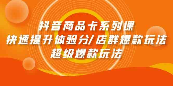 抖音商品卡系列课：快速提升体验分/店群爆款玩法/超级爆款玩法-网创资源库