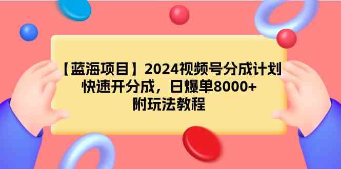 （9308期）【蓝海项目】2024视频号分成计划，快速开分成，日爆单8000+，附玩法教程-网创资源库