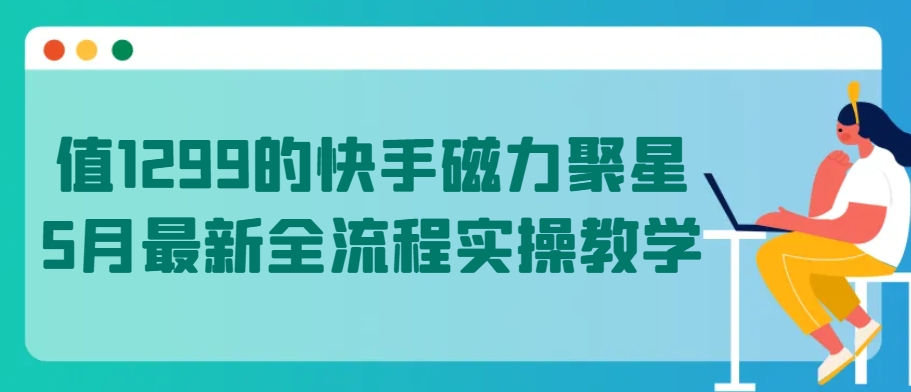 值1299的快手磁力聚星5月最新全流程实操教学-网创资源库