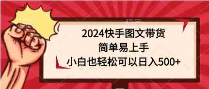 （9958期）2024快手图文带货，简单易上手，小白也轻松可以日入500+-网创资源库