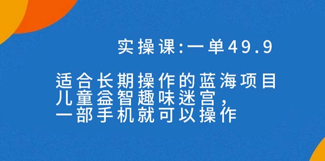 一单49.9长期蓝海项目，儿童益智趣味迷宫，一部手机月入3000+（附素材）-网创资源库