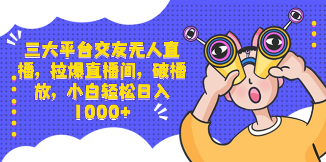 三大平台交友无人直播，拉爆直播间，破播放，小白轻松日入1000+-网创资源库