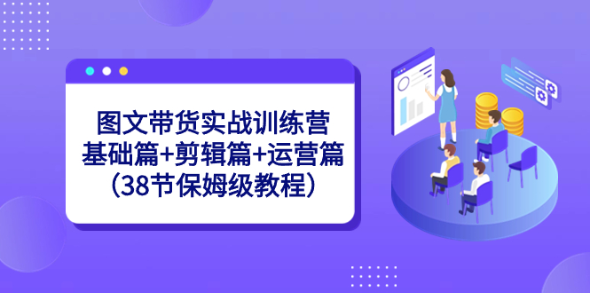 图文带货实战训练营：基础篇+剪辑篇+运营篇（38节保姆级教程）-网创资源库