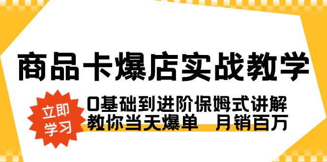 商品卡·爆店实战教学，0基础到进阶保姆式讲解，教你当天爆单 月销百万-网创资源库