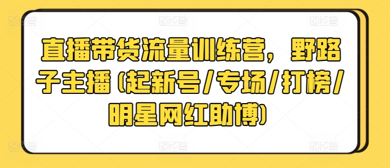 直播带货流量训练营，野路子主播(起新号/专场/打榜/明星网红助博)-网创资源库