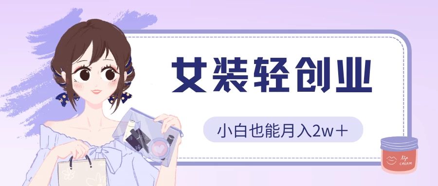 女装轻创业，小白也能月入2w＋，保姆式教学-网创资源库