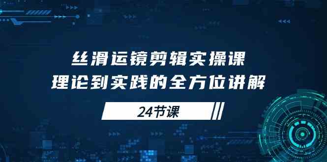 （10125期）丝滑运镜剪辑实操课，理论到实践的全方位讲解（24节课）-网创资源库