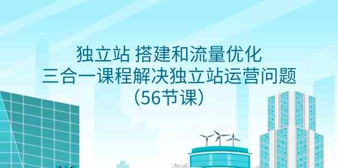 （9156期）独立站 搭建和流量优化，三合一课程解决独立站运营问题（56节课）-网创资源库