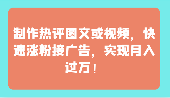 制作热评图文或视频，快速涨粉接广告，实现月入过万！-网创资源库