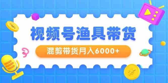 （9371期）视频号渔具带货，混剪带货月入6000+，起号剪辑选品带货-网创资源库