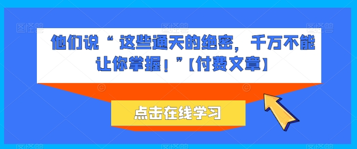 他们说 “ 这些通天的绝密，千万不能让你掌握! ”【付费文章】-网创资源库