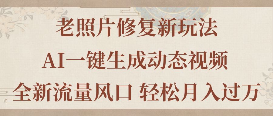 老照片修复新玩法，老照片AI一键生成动态视频 全新流量风口 轻松月入过万-网创资源库