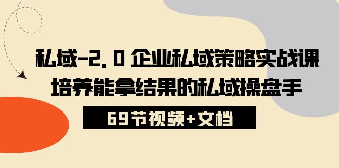 （10345期）私域-2.0 企业私域策略实战课，培养能拿结果的私域操盘手 (69节视频+文档)-网创资源库