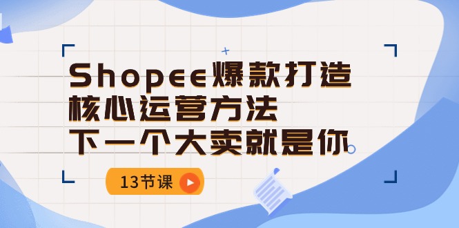 Shopee爆款打造核心运营方法，下一个大卖就是你（13节课）-网创资源库