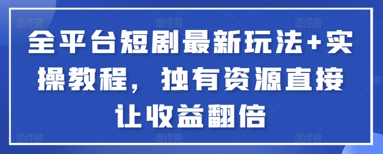 全平台短剧最新玩法+实操教程，独有资源直接让收益翻倍-网创资源库