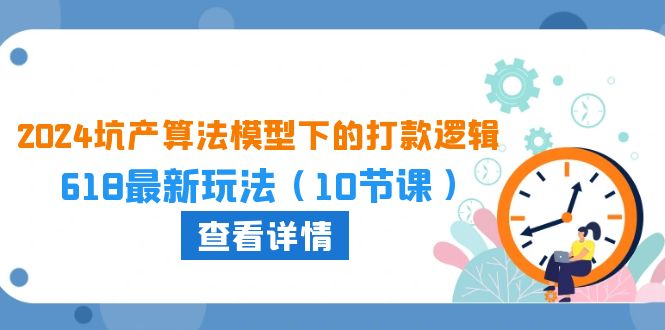 2024坑产算法模型下的打款逻辑：618最新玩法（10节课）-网创资源库