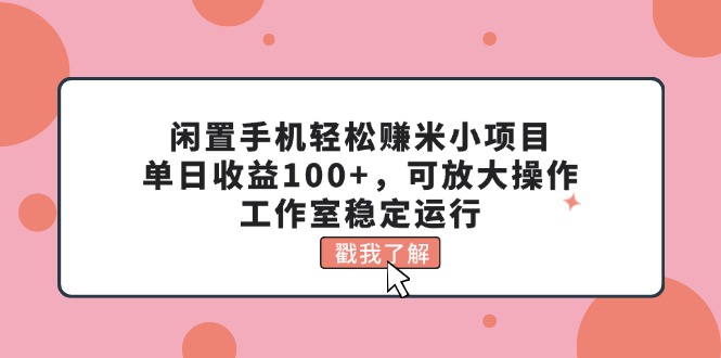 闲置手机轻松赚米小项目，单日收益100+，可放大操作，工作室稳定运行-网创资源库