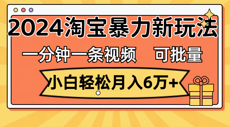 一分钟一条视频，小白轻松月入6万+，2024淘宝暴力新玩法，可批量放大收益-网创资源库