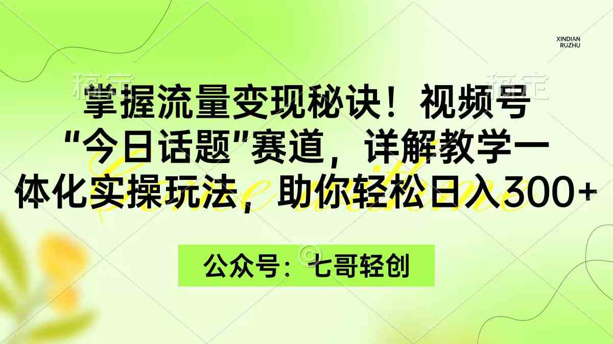 （9437期）掌握流量变现秘诀！视频号“今日话题”赛道，一体化实操玩法，助你日入300+-网创资源库